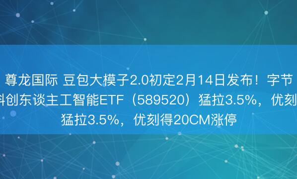 尊龙国际 豆包大模子2.0初定2月14日发布！字节含量29%的科创东谈主工智能ETF（589520）猛拉3.5%，优刻得20CM涨停