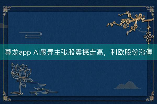 尊龙app AI愚弄主张股震撼走高，利欧股份涨停