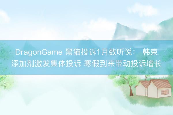 DragonGame 黑猫投诉1月数听说： 韩束添加剂激发集体投诉 寒假到来带动投诉增长