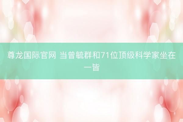 尊龙国际官网 当曾毓群和71位顶级科学家坐在一皆