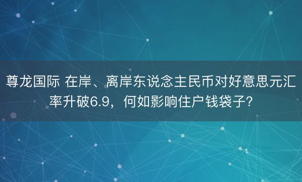 尊龙国际 在岸、离岸东说念主民币对好意思元汇率升破6.9，何如影响住户钱袋子？