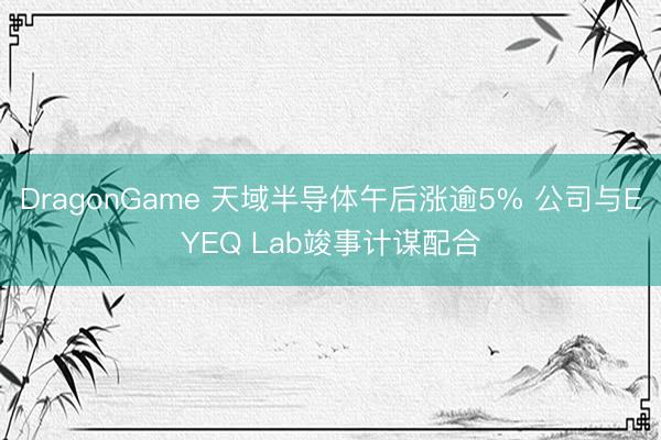 DragonGame 天域半导体午后涨逾5% 公司与EYEQ Lab竣事计谋配合