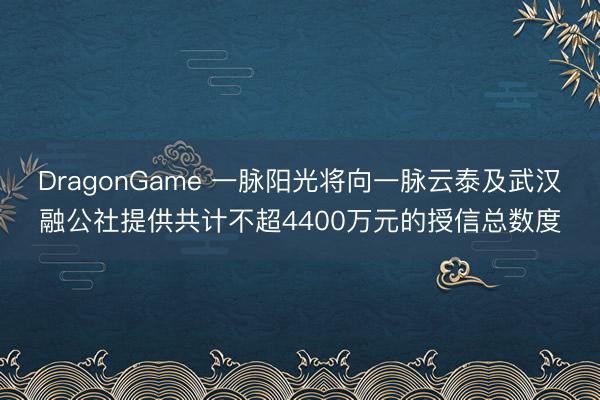DragonGame 一脉阳光将向一脉云泰及武汉融公社提供共计不超4400万元的授信总数度