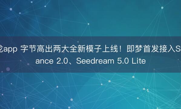 尊龙app 字节高出两大全新模子上线！即梦首发接入Seedance 2.0、Seedream 5.0 Lite