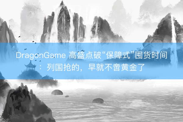 DragonGame 高盛点破“保障式”囤货时间:列国抢的,早就不啻黄金了