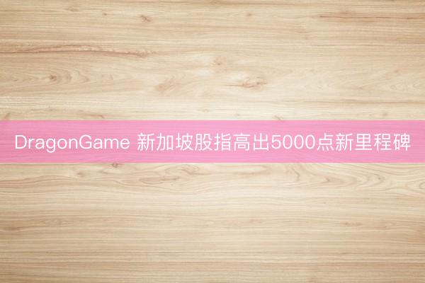 DragonGame 新加坡股指高出5000点新里程碑