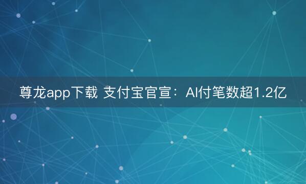 尊龙app下载 支付宝官宣：AI付笔数超1.2亿