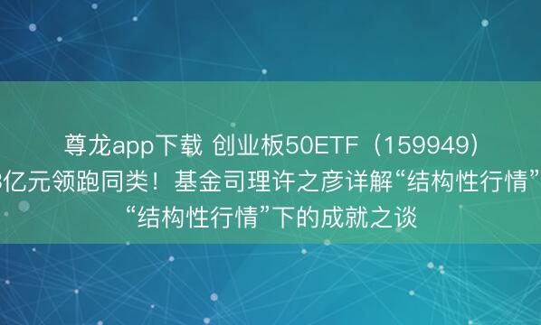 尊龙app下载 创业板50ETF（159949）半日成交6.33亿元领跑同类！基金司理许之彦详解“结构性行情”下的成就之谈