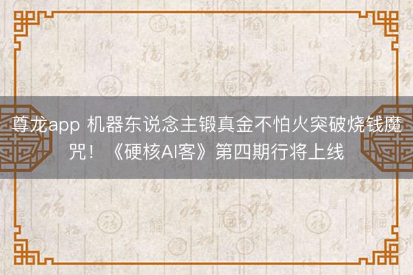 尊龙app 机器东说念主锻真金不怕火突破烧钱魔咒！《硬核AI客》第四期行将上线