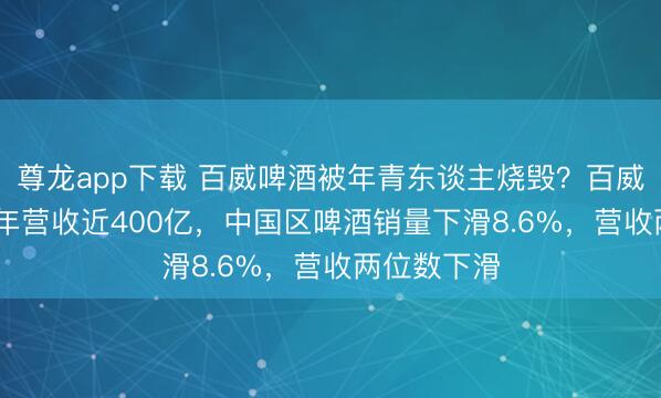 尊龙app下载 百威啤酒被年青东谈主烧毁？百威亚太2025年营收近400亿，中国区啤酒销量下滑8.6%，营收两位数下滑