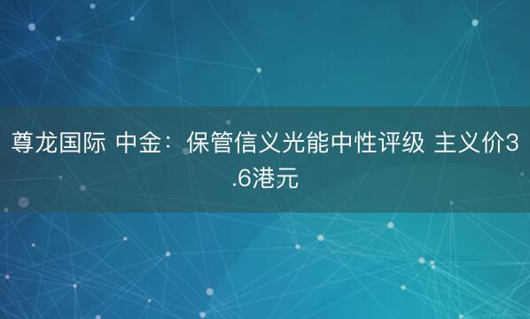 尊龙国际 中金：保管信义光能中性评级 主义价3.6港元