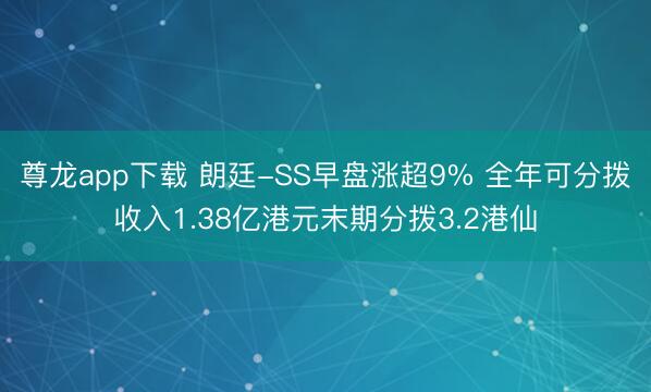 尊龙app下载 朗廷-SS早盘涨超9% 全年可分拨收入1.38亿港元末期分拨3.2港仙