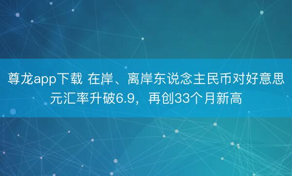 尊龙app下载 在岸、离岸东说念主民币对好意思元汇率升破6.9，再创33个月新高