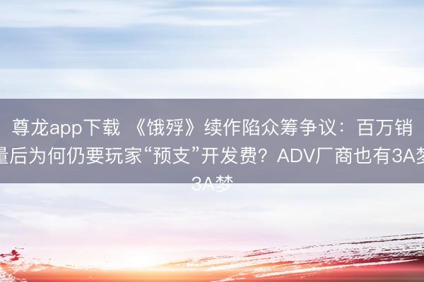 尊龙app下载 《饿殍》续作陷众筹争议:百万销量后为何仍要玩家“预支”开发费?ADV厂商也有3A梦