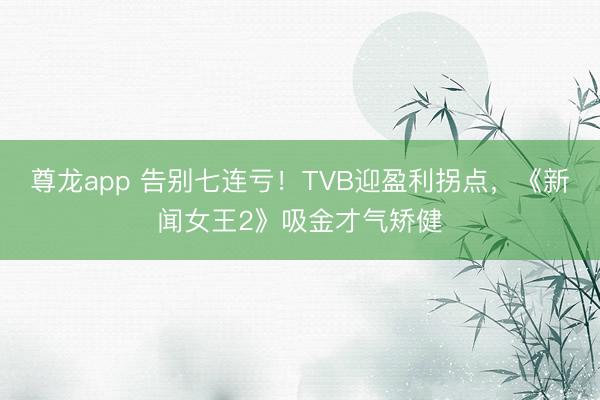 尊龙app 告别七连亏！TVB迎盈利拐点，《新闻女王2》吸金才气矫健