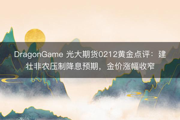DragonGame 光大期货0212黄金点评：建壮非农压制降息预期，金价涨幅收窄