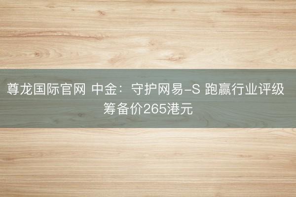 尊龙国际官网 中金：守护网易-S 跑赢行业评级 筹备价265港元