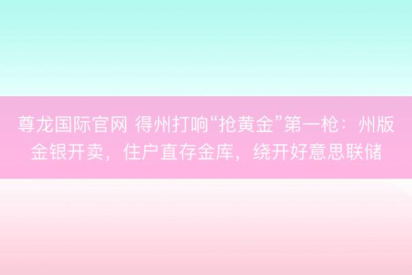 尊龙国际官网 得州打响“抢黄金”第一枪：州版金银开卖，住户直存金库，绕开好意思联储