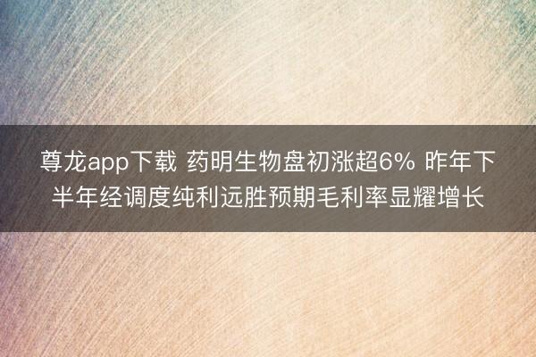 尊龙app下载 药明生物盘初涨超6% 昨年下半年经调度纯利远胜预期毛利率显耀增长