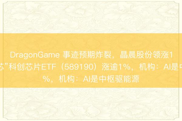 DragonGame 事迹预期炸裂，晶晨股份领涨16%！“全芯”科创芯片ETF（589190）涨逾1%，机构：AI是中枢驱能源