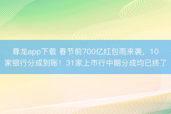 尊龙app下载 春节前700亿红包雨来袭，10家银行分成到账！31家上市行中期分成均已终了