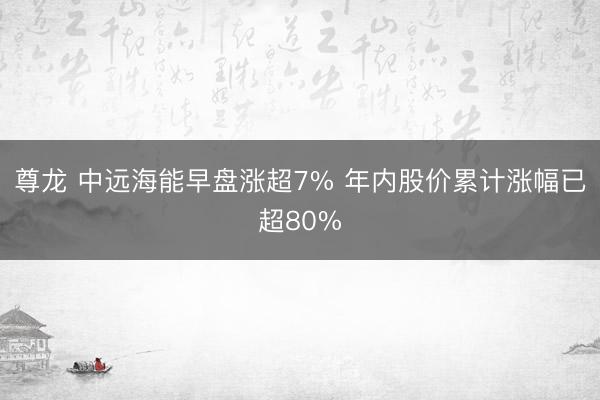 尊龙 中远海能早盘涨超7% 年内股价累计涨幅已超80%