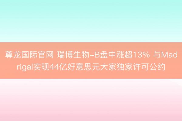 尊龙国际官网 瑞博生物-B盘中涨超13% 与Madrigal实现44亿好意思元大家独家许可公约