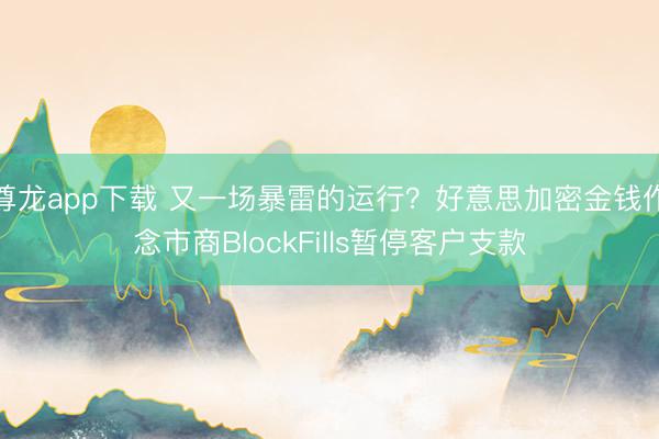 尊龙app下载 又一场暴雷的运行？好意思加密金钱作念市商BlockFills暂停客户支款