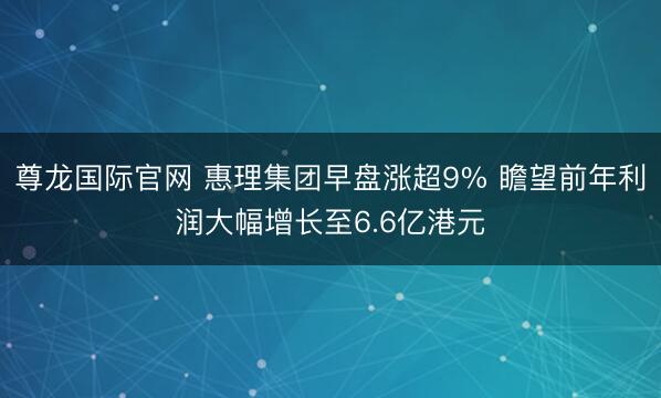 尊龙国际官网 惠理集团早盘涨超9% 瞻望前年利润大幅增长至6.6亿港元