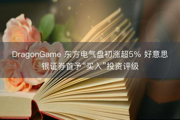 DragonGame 东方电气盘初涨超5% 好意思银证券首予“买入”投资评级