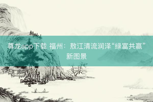 尊龙app下载 福州：敖江清流润泽“绿富共赢”新图景