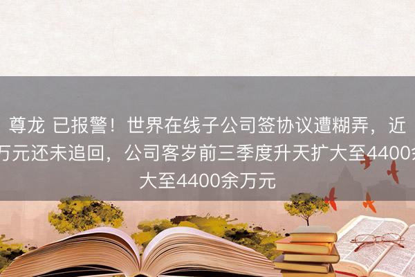 尊龙 已报警!世界在线子公司签协议遭糊弄,近4000万元还未追回,公司客岁前三季度升天扩大至4400余万元