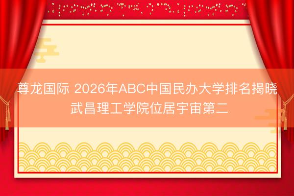 尊龙国际 2026年ABC中国民办大学排名揭晓 武昌理工学院位居宇宙第二