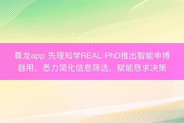 尊龙app 先理知学REAL PhD推出智能申博器用,悉力简化信息筛选,赋能恳求决策