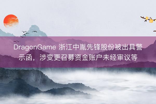 DragonGame 浙江中胤先锋股份被出具警示函，涉变更召募资金账户未经审议等