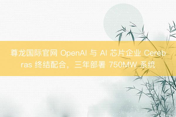 尊龙国际官网 OpenAI 与 AI 芯片企业 Cerebras 终结配合，三年部署 750MW 系统
