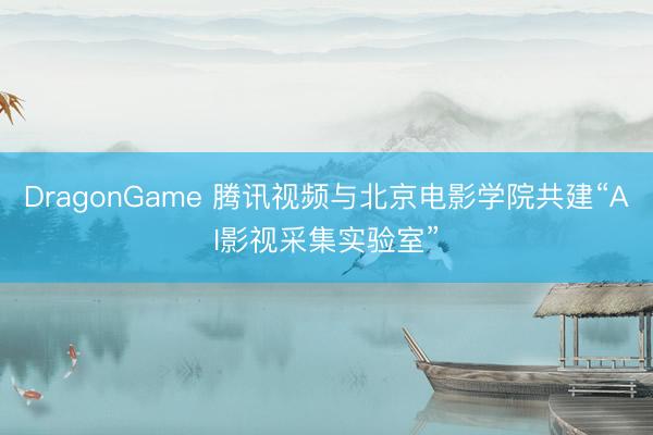 DragonGame 腾讯视频与北京电影学院共建“AI影视采集实验室”
