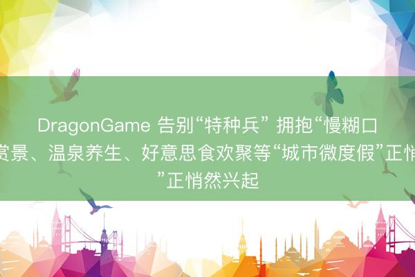 DragonGame 告别“特种兵” 拥抱“慢糊口” 徒步赏景、温泉养生、好意思食欢聚等“城市微度假”正悄然兴起