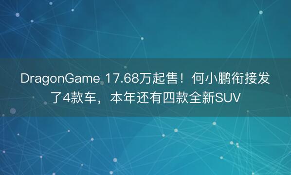 DragonGame 17.68万起售！何小鹏衔接发了4款车，本年还有四款全新SUV