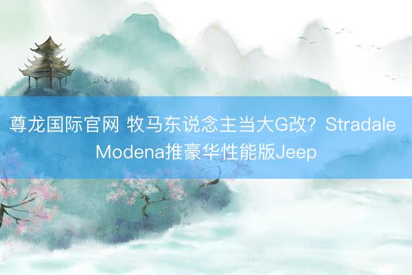 尊龙国际官网 牧马东说念主当大G改?Stradale Modena推豪华性能版Jeep