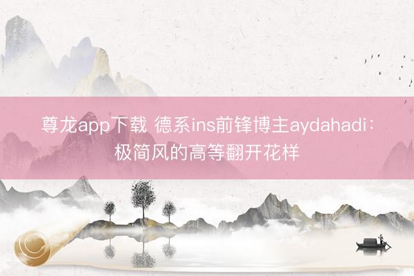 尊龙app下载 德系ins前锋博主aydahadi：极简风的高等翻开花样