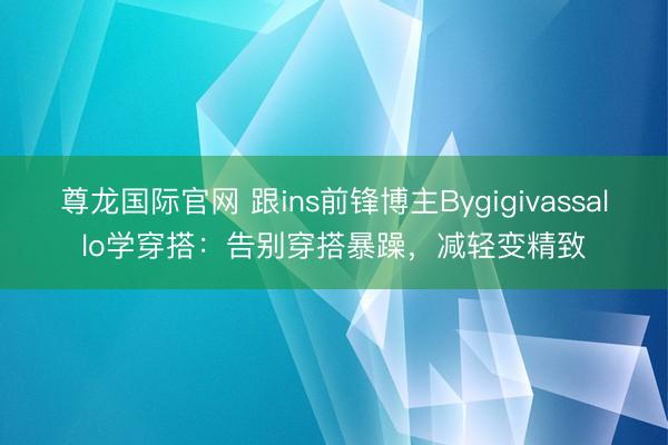 尊龙国际官网 跟ins前锋博主Bygigivassallo学穿搭：告别穿搭暴躁，减轻变精致