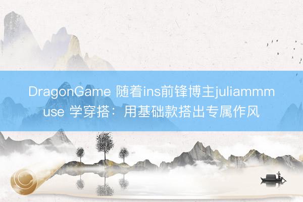 DragonGame 随着ins前锋博主juliammmuse 学穿搭：用基础款搭出专属作风