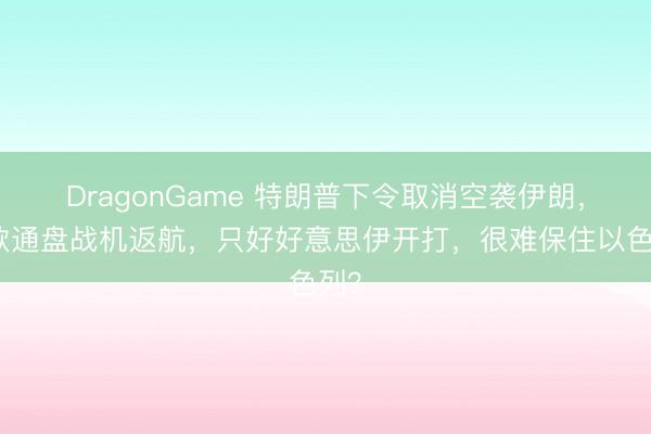 DragonGame 特朗普下令取消空袭伊朗，条款通盘战机返航，只好好意思伊开打，很难保住以色列？