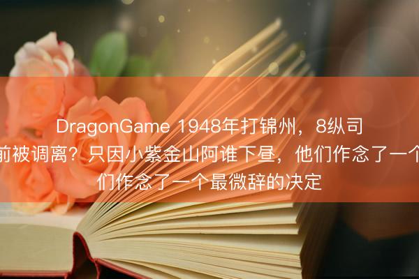 DragonGame 1948年打锦州,8纵司令因安在入关前被调离?只因小紫金山阿谁下昼,他们作念了一个最微辞的决定