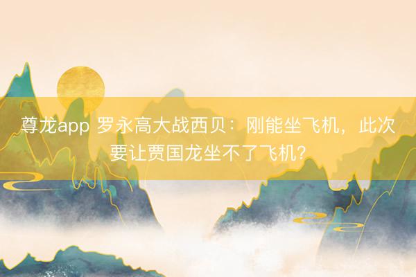 尊龙app 罗永高大战西贝：刚能坐飞机，此次要让贾国龙坐不了飞机？