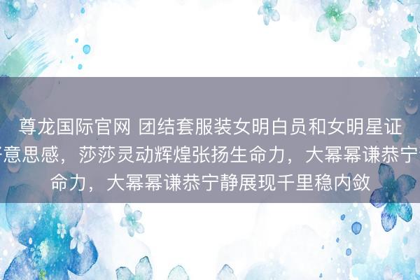 尊龙国际官网 团结套服装女明白员和女明星证据出截然有异的好意思感,莎莎灵动辉煌张扬生命力,大幂幂谦恭宁静展现千里稳内敛
