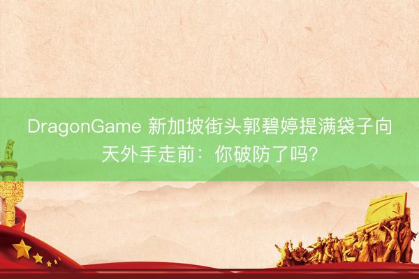 DragonGame 新加坡街头郭碧婷提满袋子向天外手走前：你破防了吗？