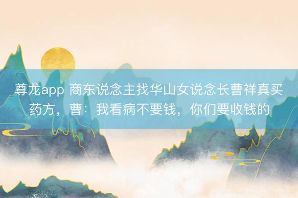 尊龙app 商东说念主找华山女说念长曹祥真买药方，曹：我看病不要钱，你们要收钱的