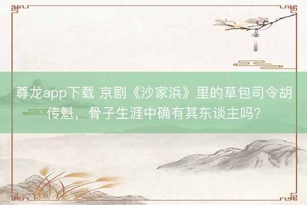尊龙app下载 京剧《沙家浜》里的草包司令胡传魁，骨子生涯中确有其东谈主吗？
